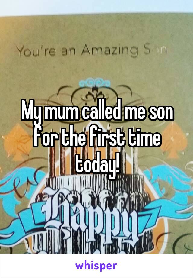 My mum called me son for the first time today!