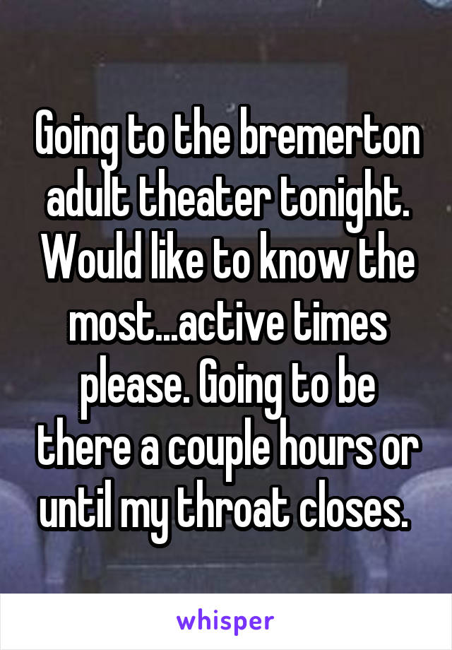 Going to the bremerton adult theater tonight. Would like to know the most...active times please. Going to be there a couple hours or until my throat closes. 