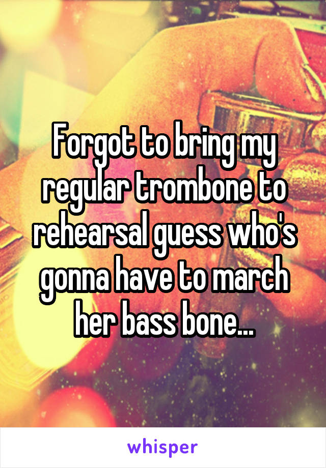 Forgot to bring my regular trombone to rehearsal guess who's gonna have to march her bass bone...