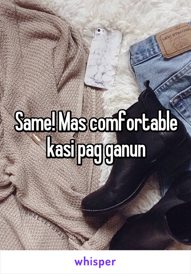 Same! Mas comfortable kasi pag ganun