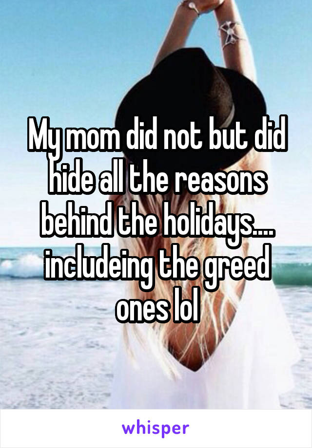 My mom did not but did hide all the reasons behind the holidays.... includeing the greed ones lol