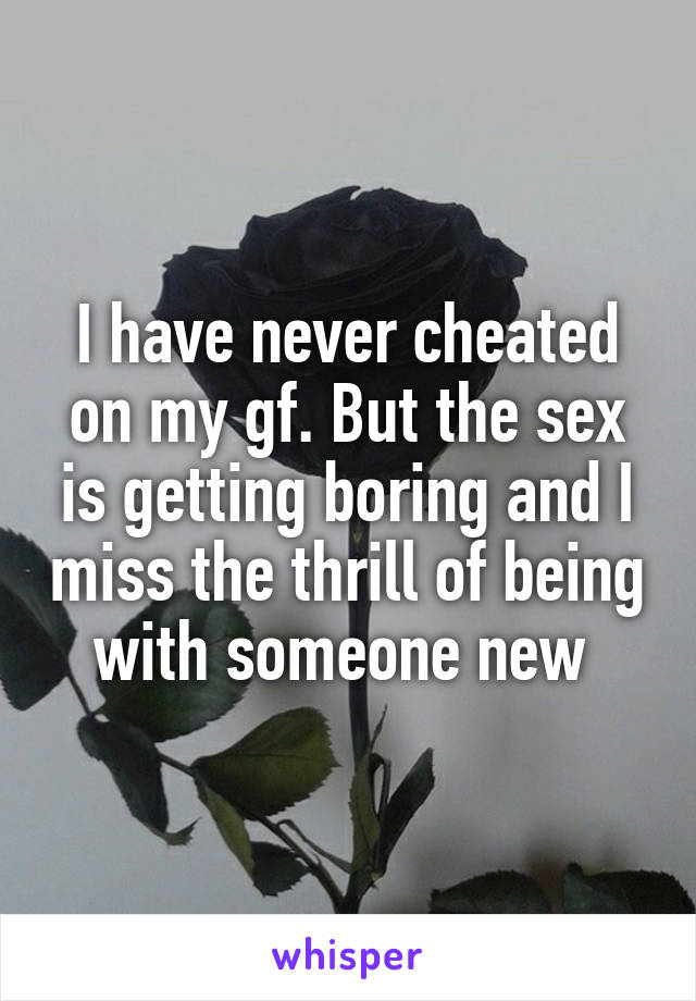 I have never cheated on my gf. But the sex is getting boring and I miss the thrill of being with someone new 