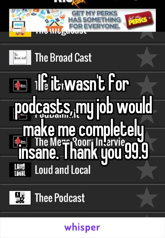 If it wasn't for podcasts, my job would make me completely insane. Thank you 99.9