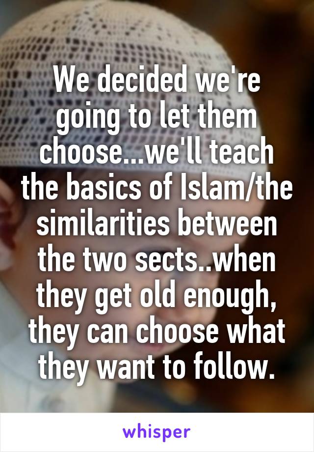 We decided we're going to let them choose...we'll teach the basics of Islam/the similarities between the two sects..when they get old enough, they can choose what they want to follow.