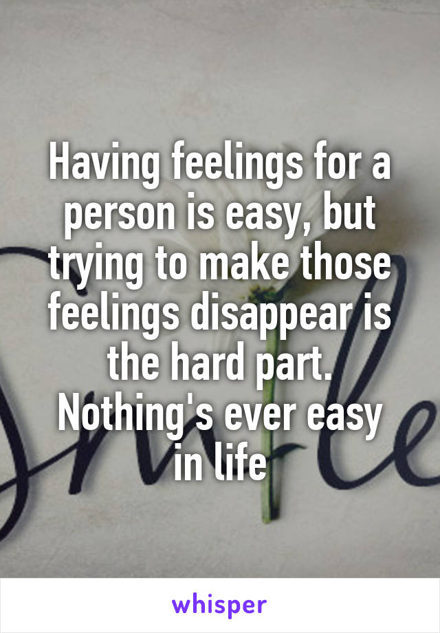 Having feelings for a person is easy, but trying to make those feelings disappear is the hard part.
Nothing's ever easy in life