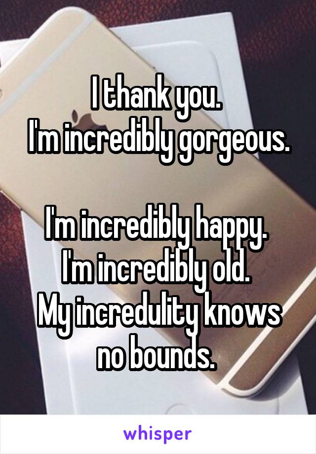 I thank you. 
I'm incredibly gorgeous. 
I'm incredibly happy. 
I'm incredibly old. 
My incredulity knows no bounds. 