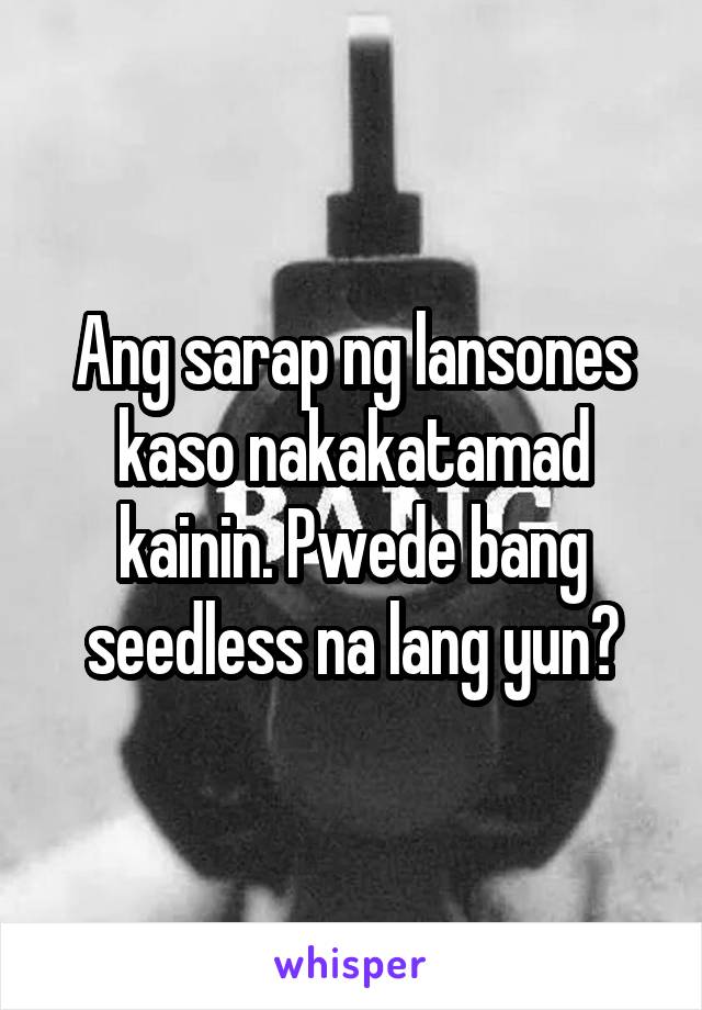 Ang sarap ng lansones kaso nakakatamad kainin. Pwede bang seedless na lang yun?