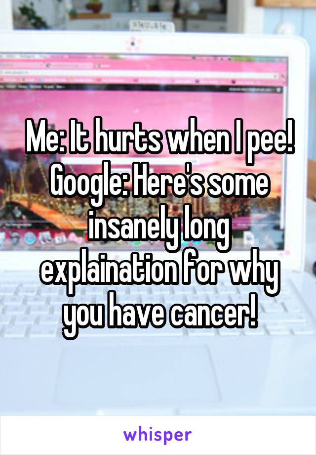 Me: It hurts when I pee!
Google: Here's some insanely long explaination for why you have cancer!