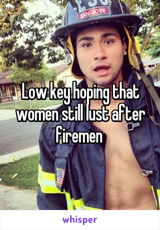 Low key hoping that women still lust after firemen 