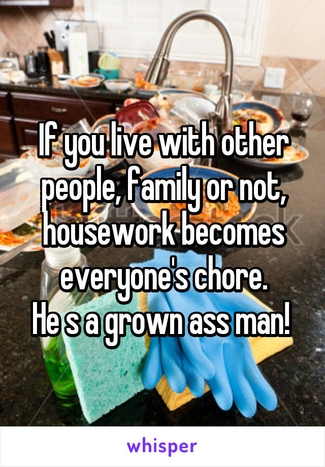 If you live with other people, family or not, housework becomes everyone's chore.
He s a grown ass man! 