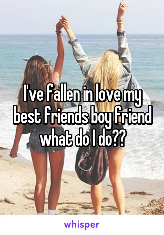 I've fallen in love my best friends boy friend what do I do??