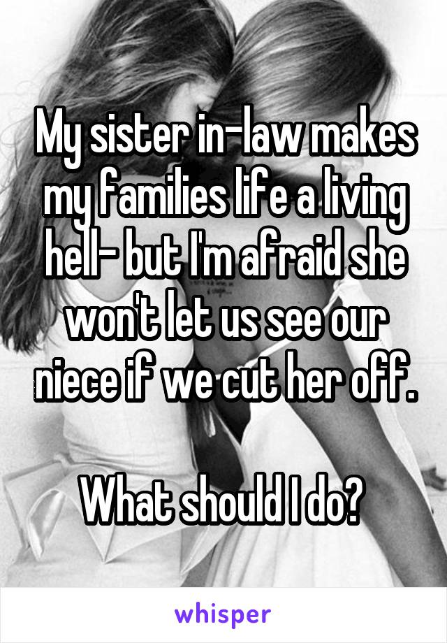 My sister in-law makes my families life a living hell- but I'm afraid she won't let us see our niece if we cut her off.

What should I do? 