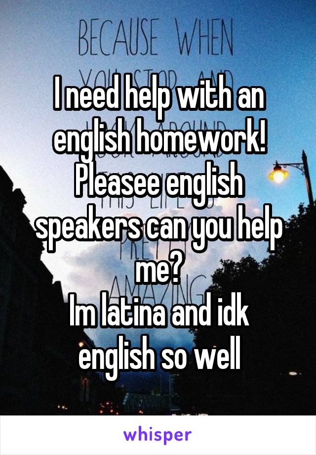 I need help with an english homework! Pleasee english speakers can you help me?
Im latina and idk english so well