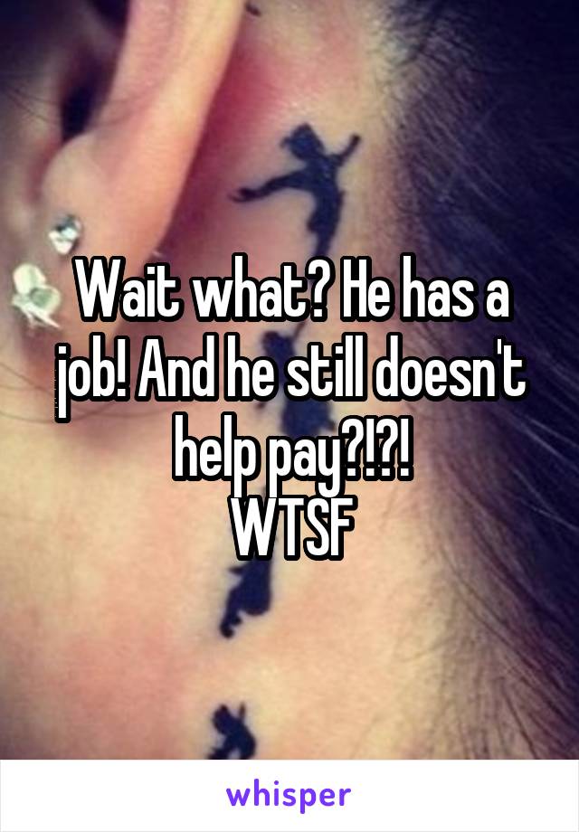 Wait what? He has a job! And he still doesn't help pay?!?!
WTSF