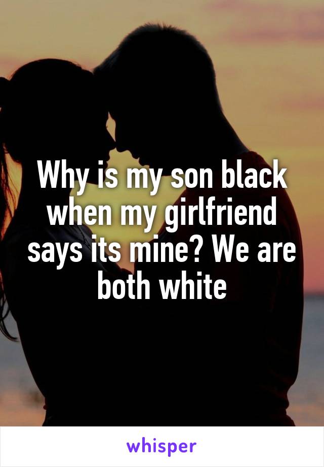 Why is my son black when my girlfriend says its mine? We are both white