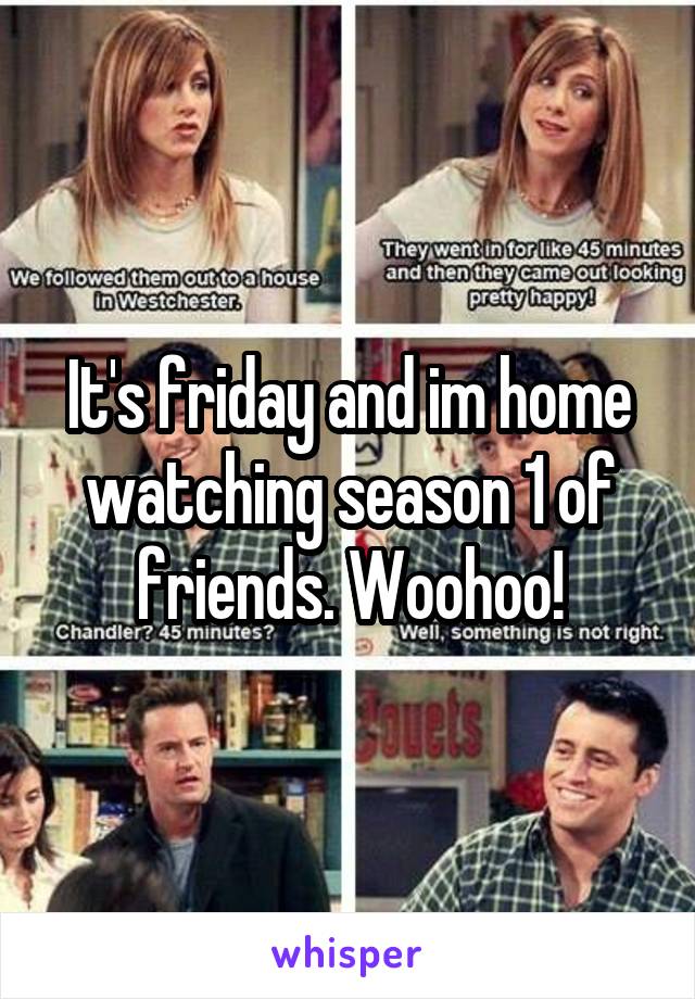 It's friday and im home watching season 1 of friends. Woohoo!