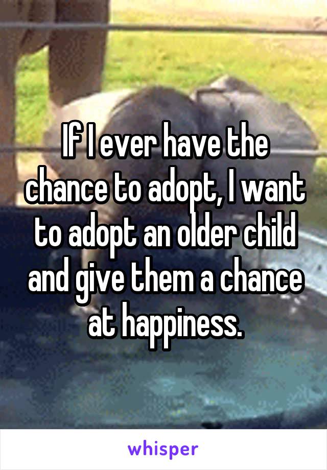 If I ever have the chance to adopt, I want to adopt an older child and give them a chance at happiness.