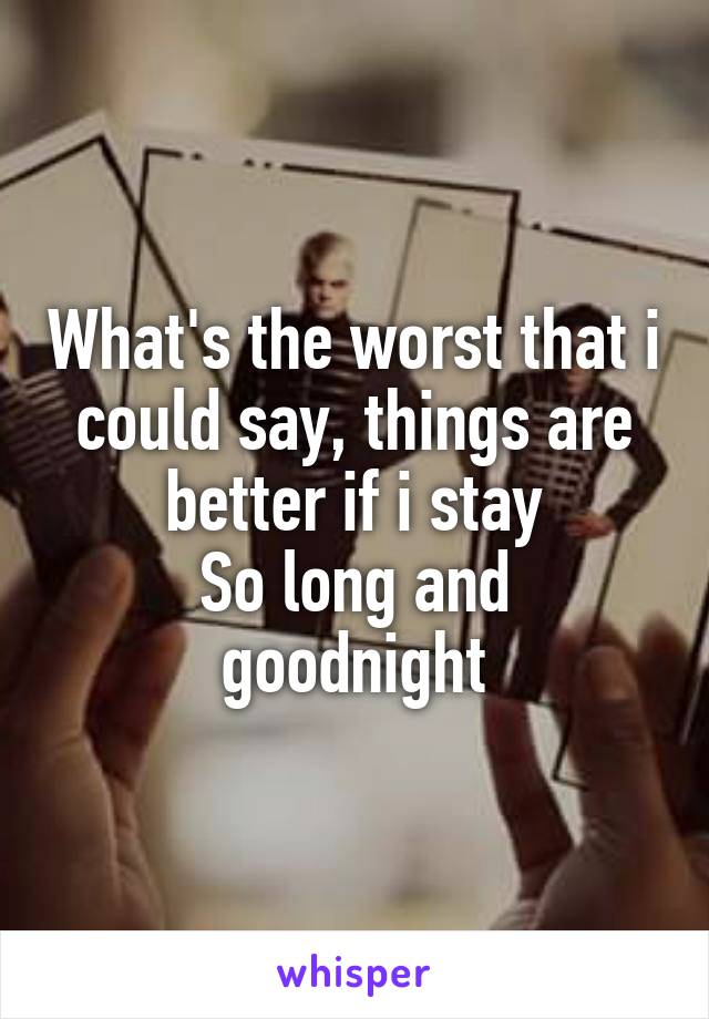 What's the worst that i could say, things are better if i stay
So long and goodnight