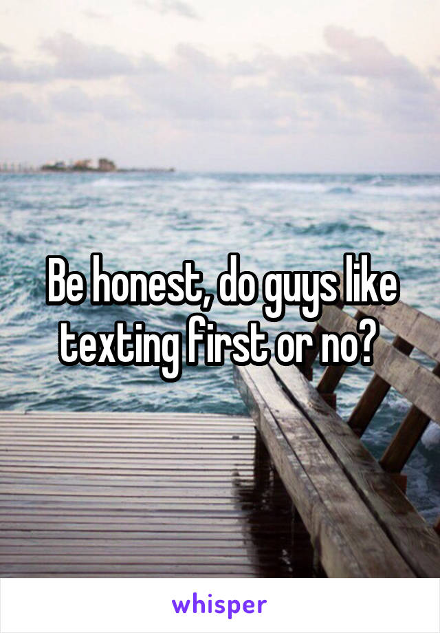 Be honest, do guys like texting first or no? 