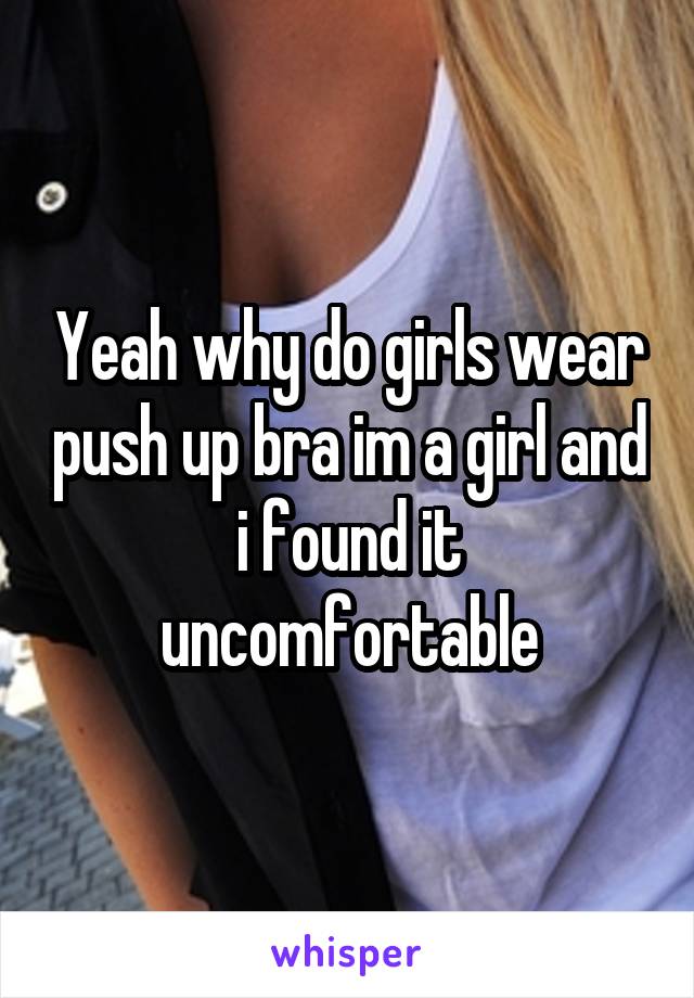 Yeah why do girls wear push up bra im a girl and i found it uncomfortable