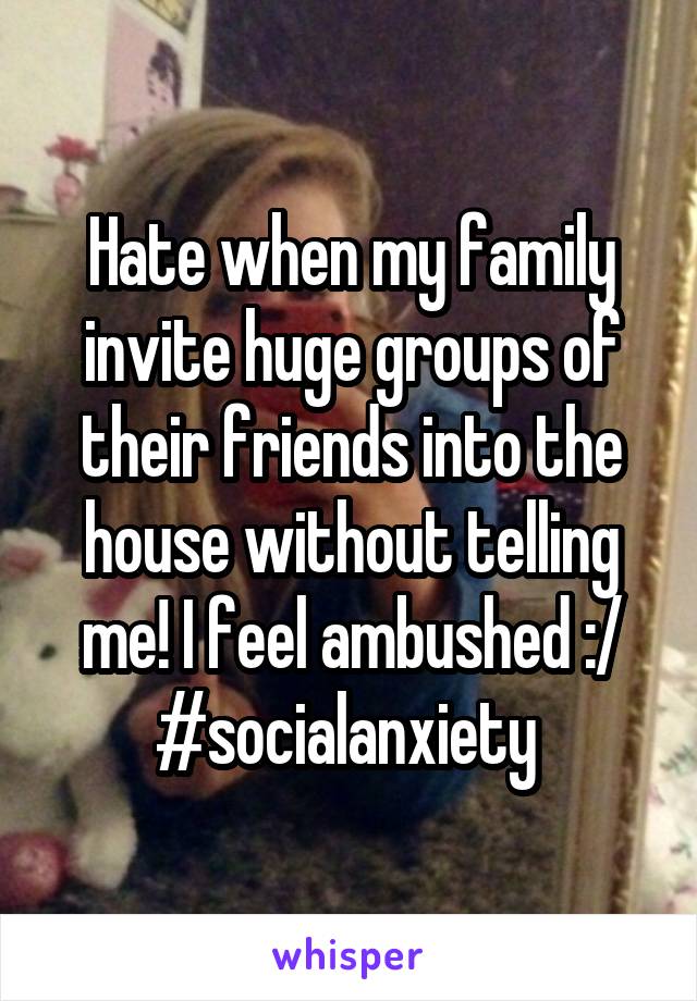 Hate when my family invite huge groups of their friends into the house without telling me! I feel ambushed :/ #socialanxiety 