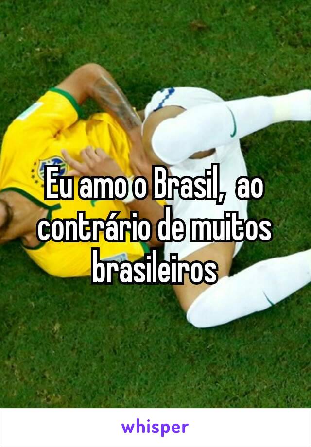 Eu amo o Brasil,  ao contrário de muitos brasileiros