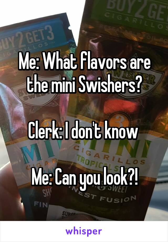 Me: What flavors are the mini Swishers?

Clerk: I don't know 

Me: Can you look?!