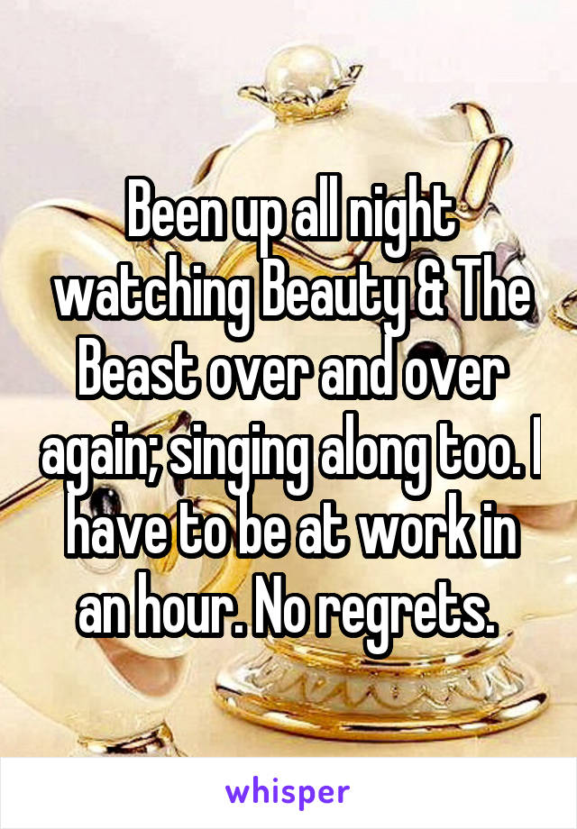 Been up all night watching Beauty & The Beast over and over again; singing along too. I have to be at work in an hour. No regrets. 