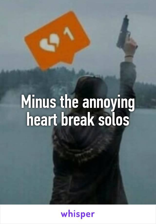 Minus the annoying heart break solos