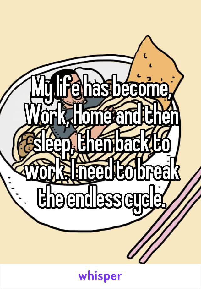 My life has become, Work, Home and then sleep, then back to work. I need to break the endless cycle.