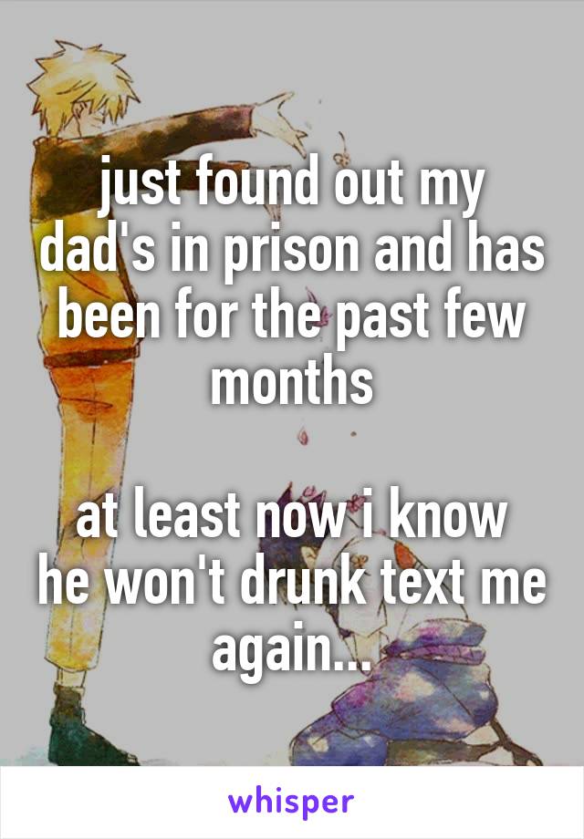 just found out my dad's in prison and has been for the past few months

at least now i know he won't drunk text me again...