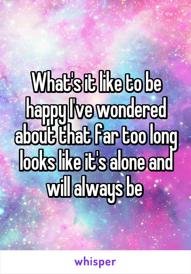 What's it like to be happy I've wondered about that far too long looks like it's alone and will always be 