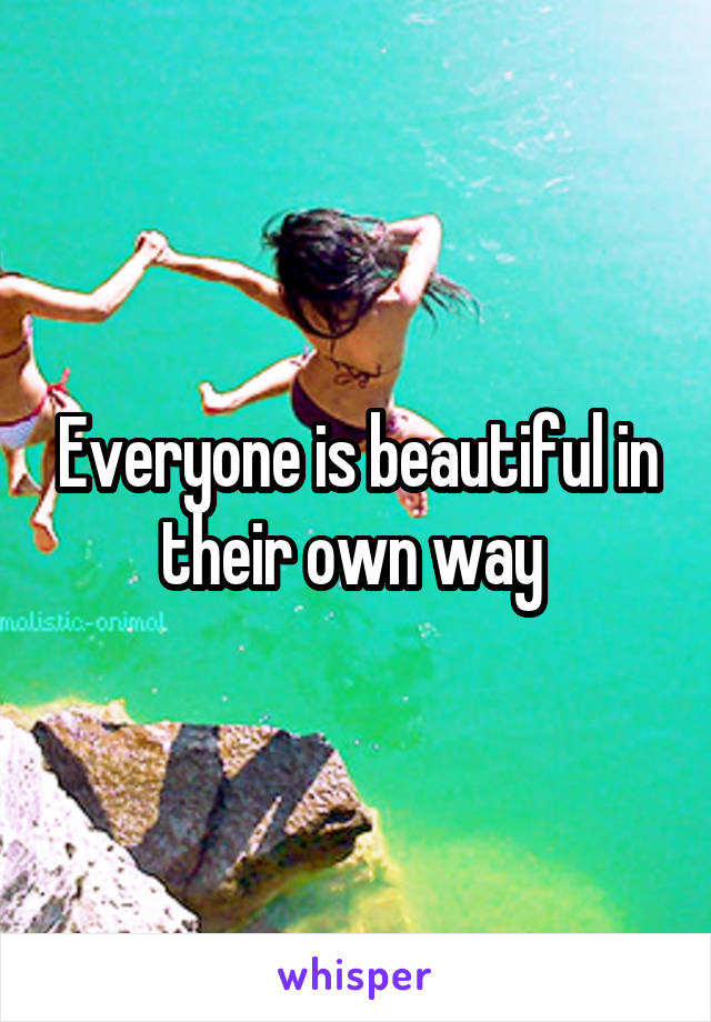 Everyone is beautiful in their own way 