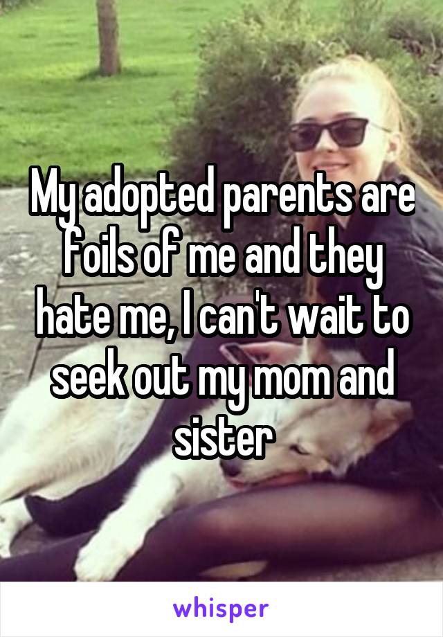 My adopted parents are foils of me and they hate me, I can't wait to seek out my mom and sister