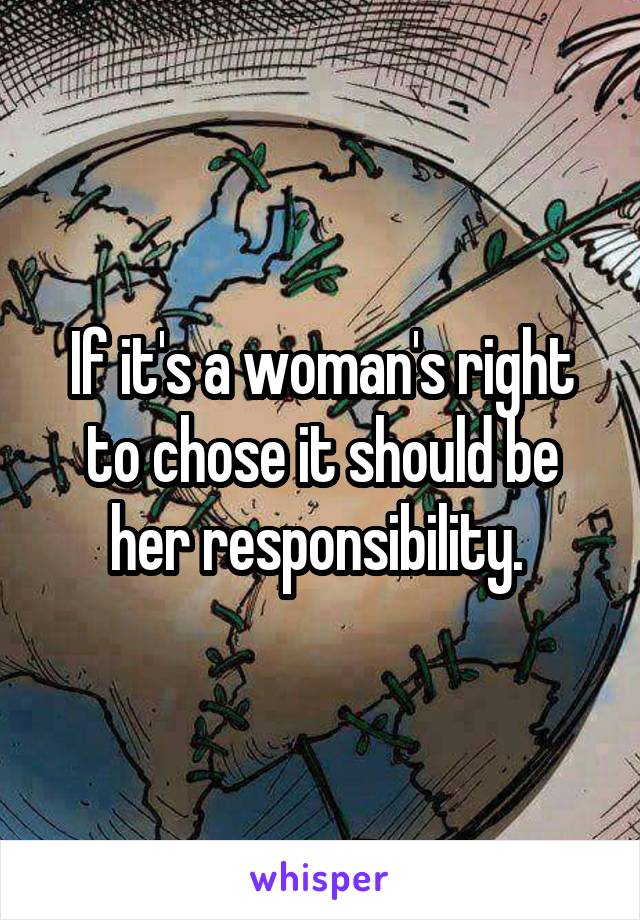 If it's a woman's right to chose it should be her responsibility. 