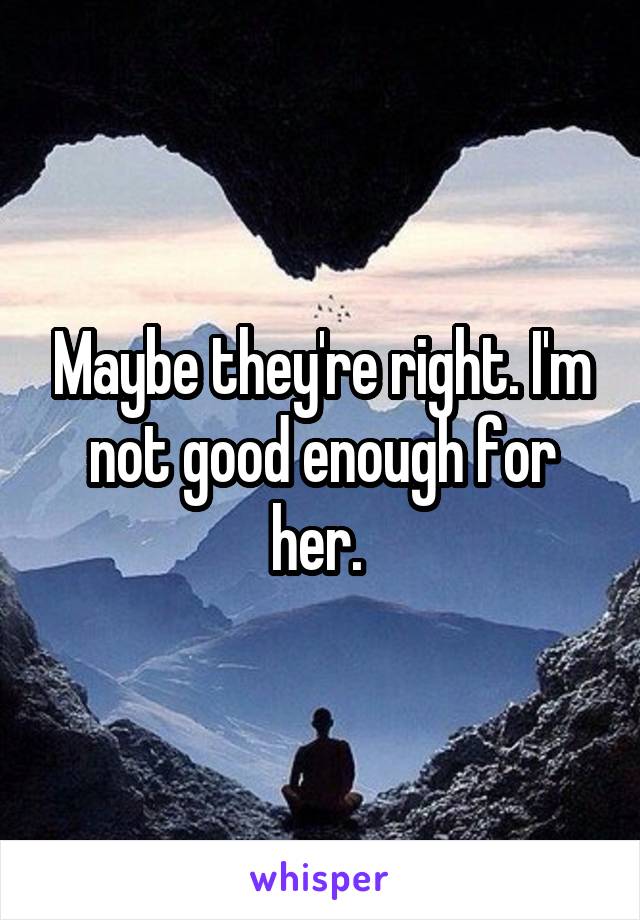 Maybe they're right. I'm not good enough for her. 