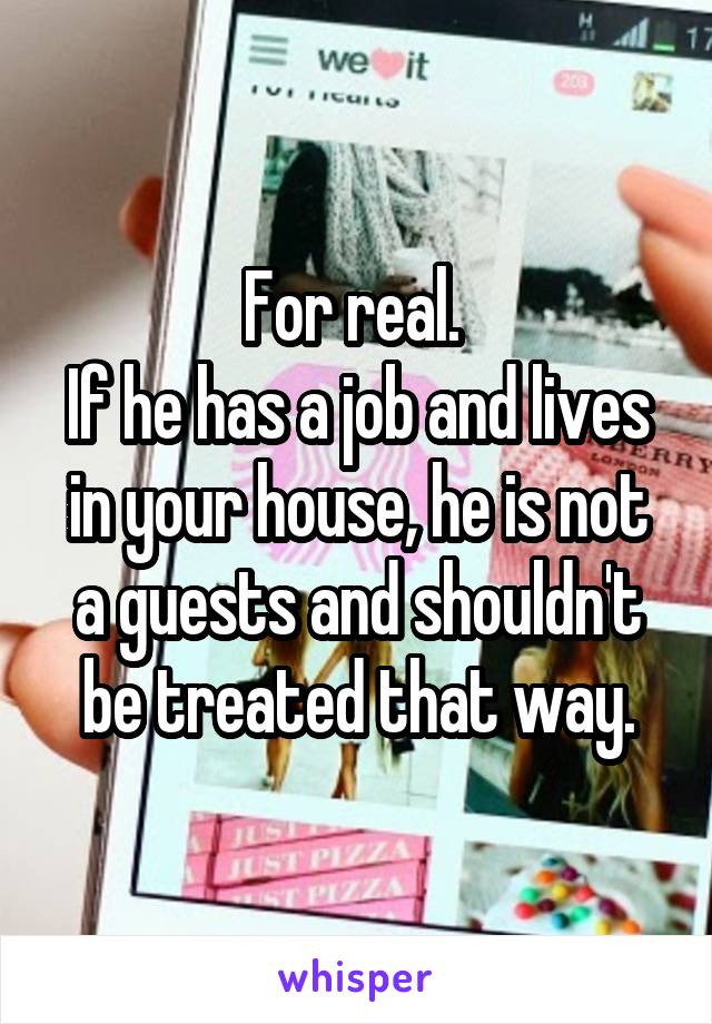 For real. 
If he has a job and lives in your house, he is not a guests and shouldn't be treated that way.