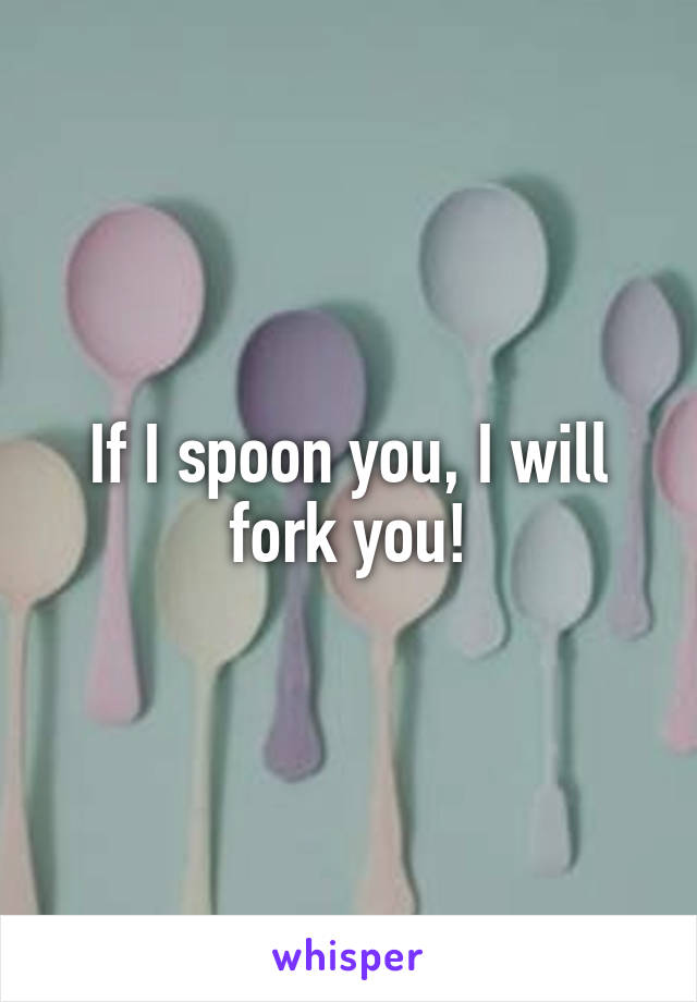 If I spoon you, I will fork you!