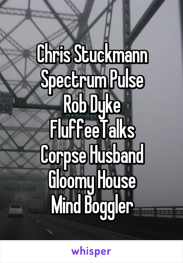 Chris Stuckmann
Spectrum Pulse
Rob Dyke
FluffeeTalks
Corpse Husband
Gloomy House
Mind Boggler