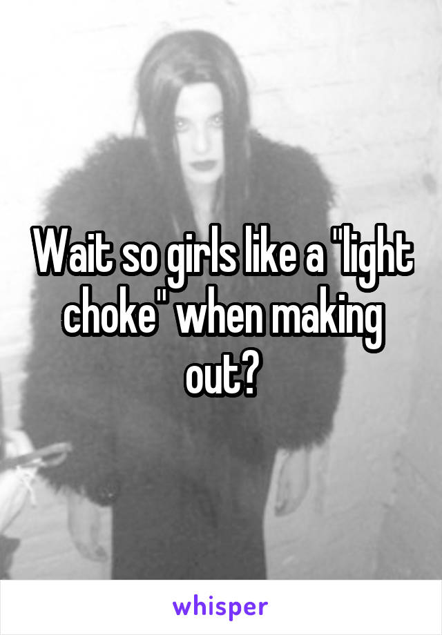 Wait so girls like a "light choke" when making out?