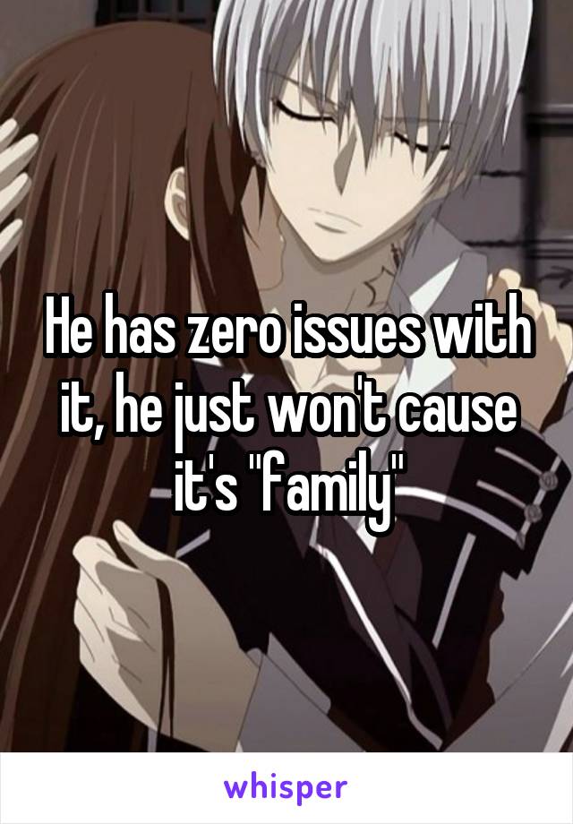 He has zero issues with it, he just won't cause it's "family"