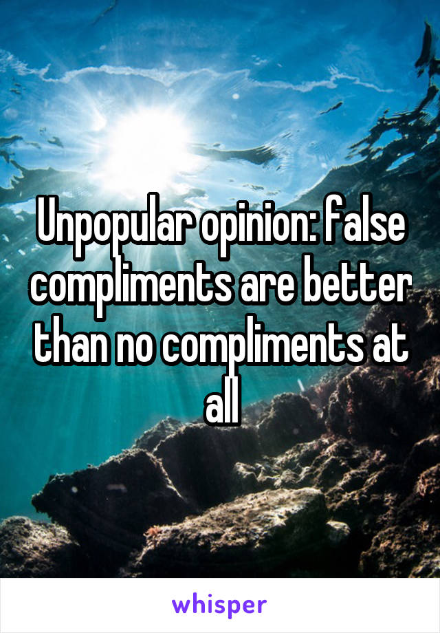 Unpopular opinion: false compliments are better than no compliments at all