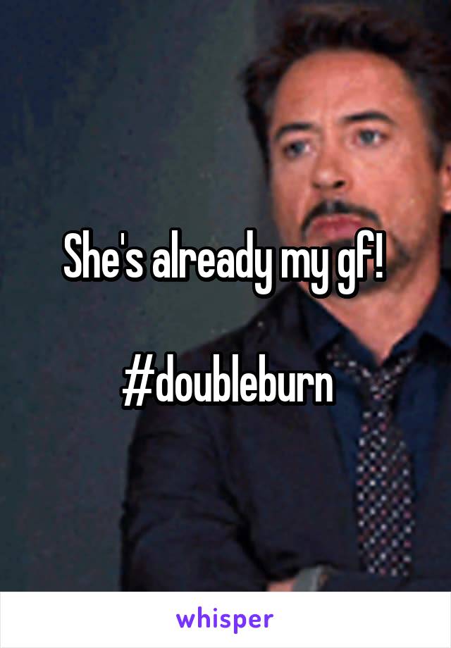 She's already my gf! 

#doubleburn