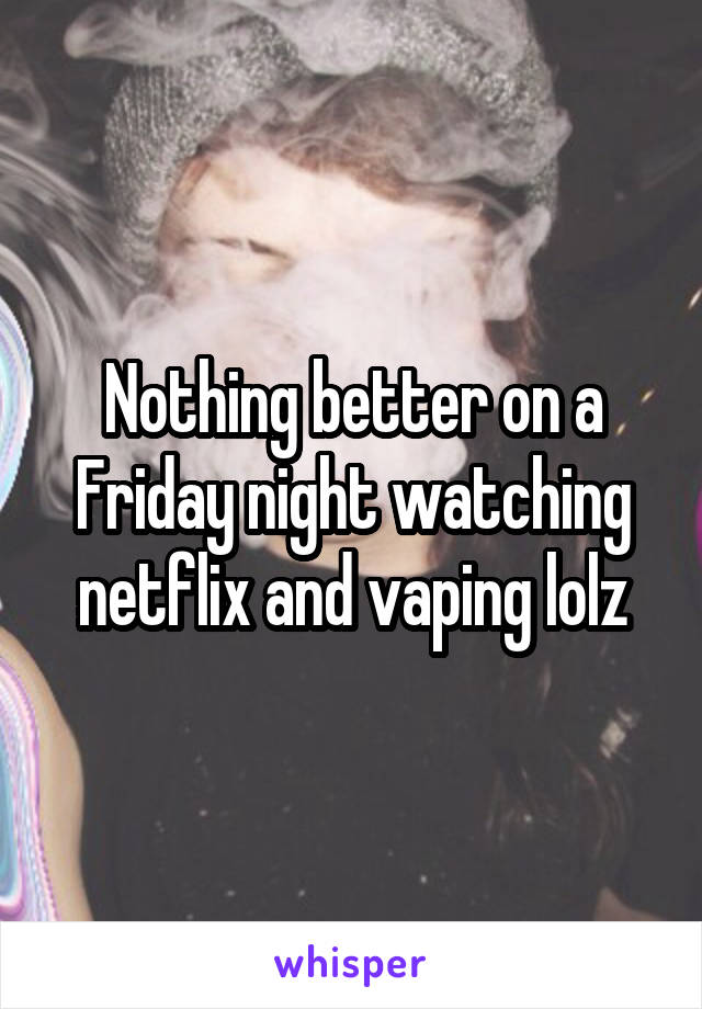 Nothing better on a Friday night watching netflix and vaping lolz