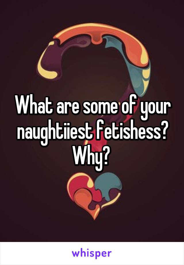 What are some of your naughtiiest fetishess?
Why? 