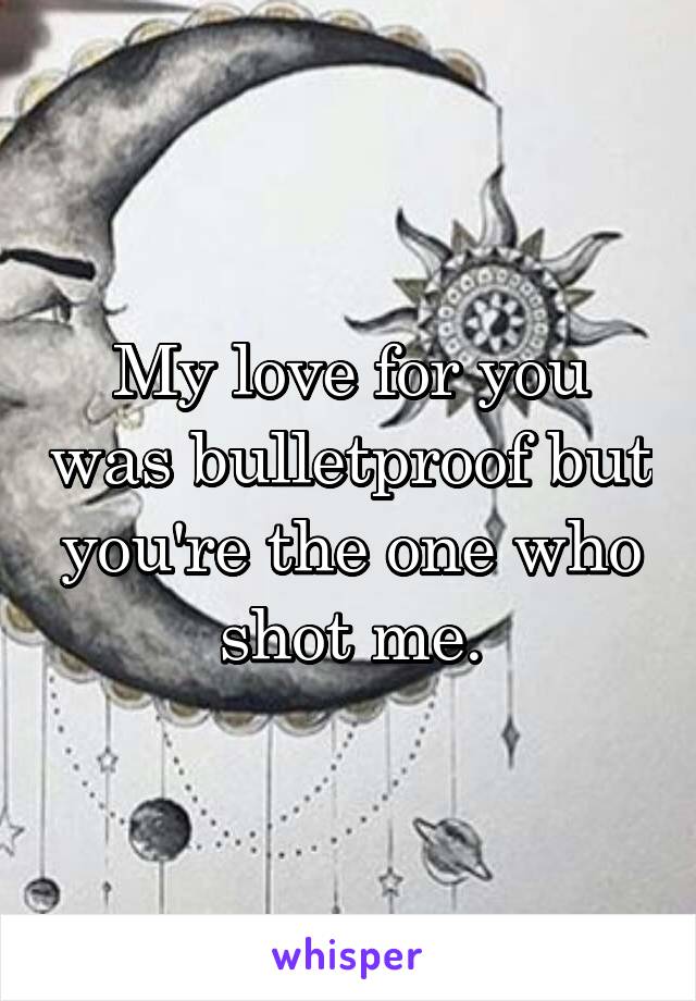 My love for you was bulletproof but you're the one who shot me.