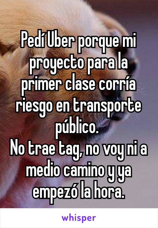 Pedí Uber porque mi proyecto para la primer clase corría riesgo en transporte público. 
No trae tag, no voy ni a medio camino y ya empezó la hora.