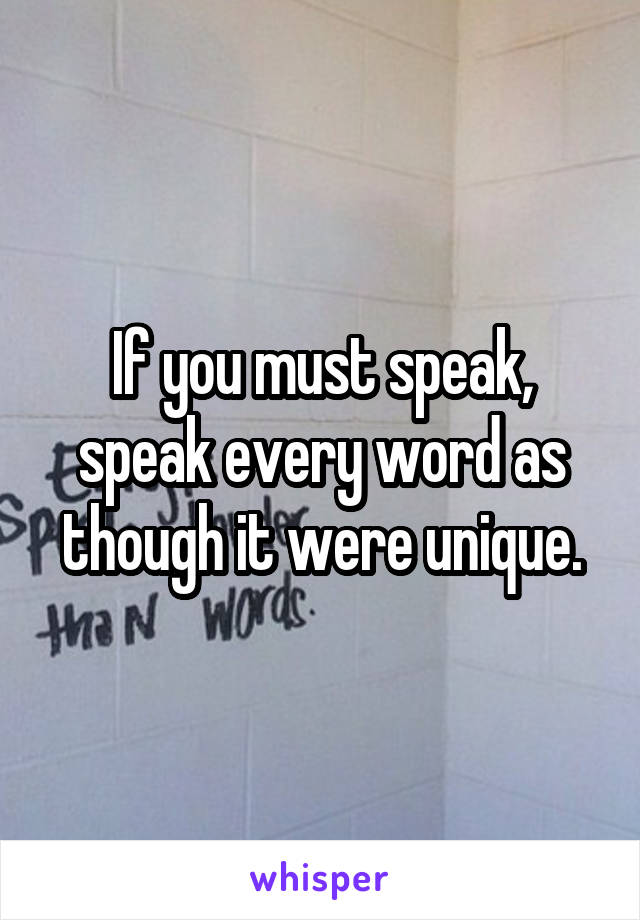 If you must speak, speak every word as though it were unique.