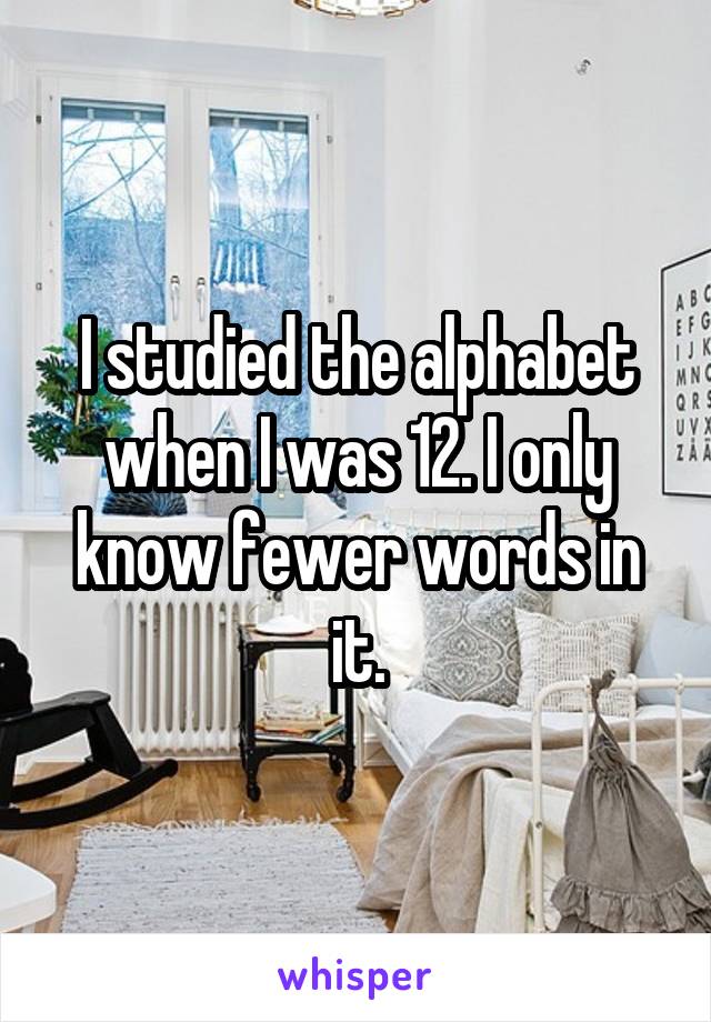 I studied the alphabet when I was 12. I only know fewer words in it.