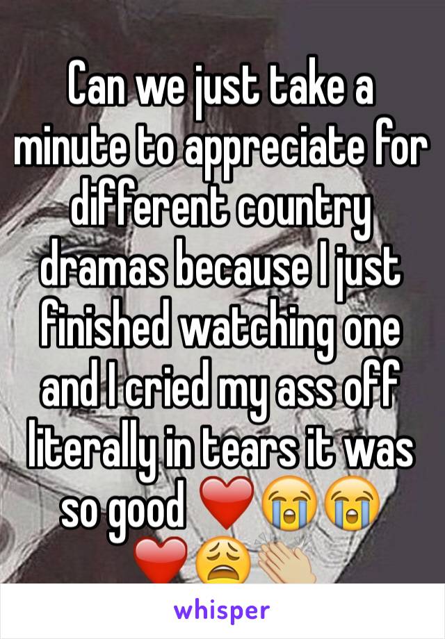 Can we just take a minute to appreciate for different country dramas because I just finished watching one and I cried my ass off literally in tears it was so good ❤️😭😭❤️😩👏🏼